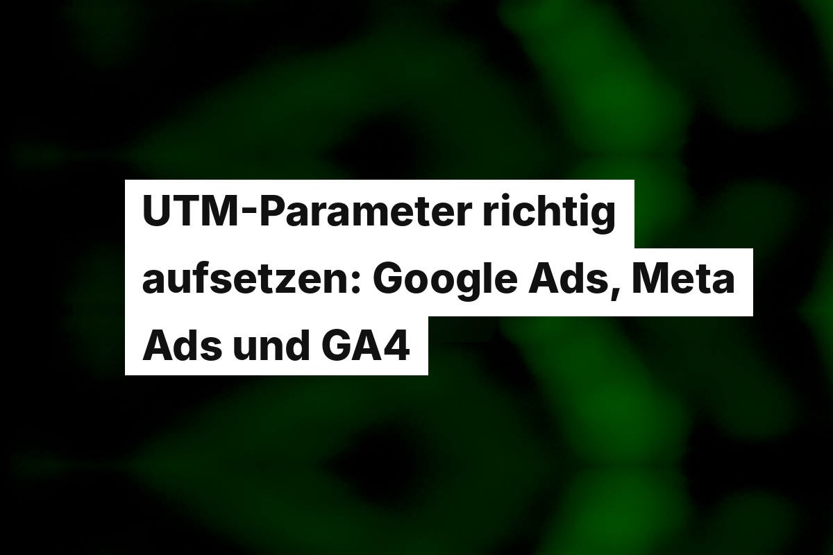 UTM-Parameter richtig aufsetzen: Google Ads, Meta Ads und GA4